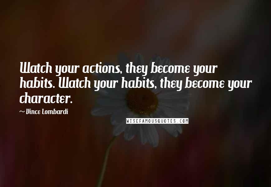 Vince Lombardi Quotes: Watch your actions, they become your habits. Watch your habits, they become your character.