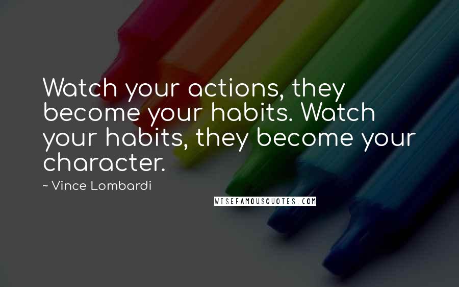 Vince Lombardi Quotes: Watch your actions, they become your habits. Watch your habits, they become your character.
