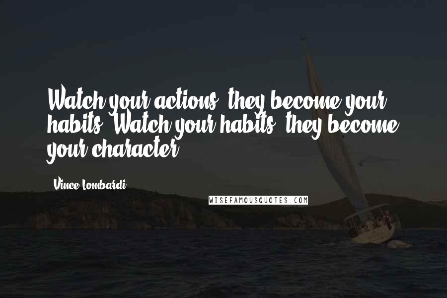 Vince Lombardi Quotes: Watch your actions, they become your habits. Watch your habits, they become your character.