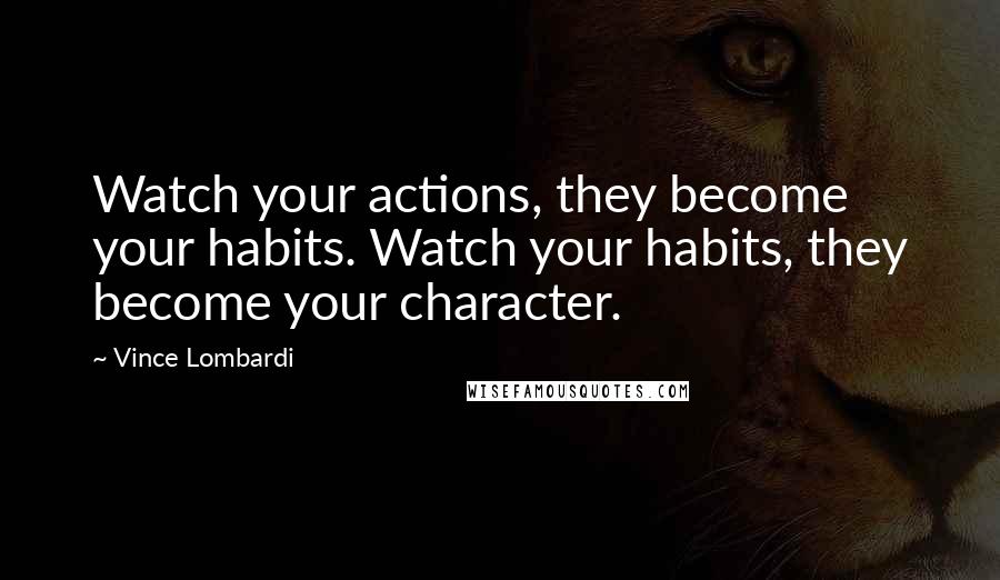 Vince Lombardi Quotes: Watch your actions, they become your habits. Watch your habits, they become your character.