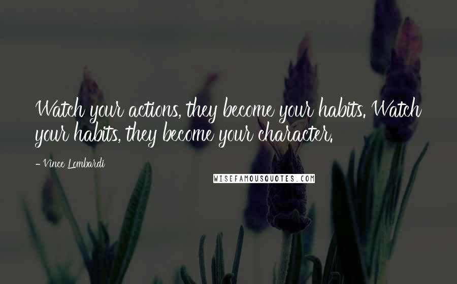 Vince Lombardi Quotes: Watch your actions, they become your habits. Watch your habits, they become your character.