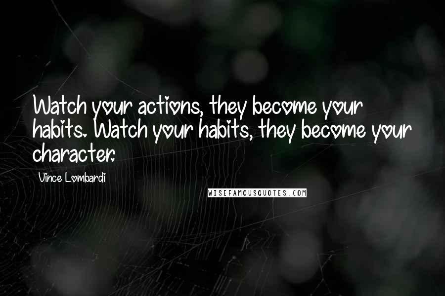 Vince Lombardi Quotes: Watch your actions, they become your habits. Watch your habits, they become your character.