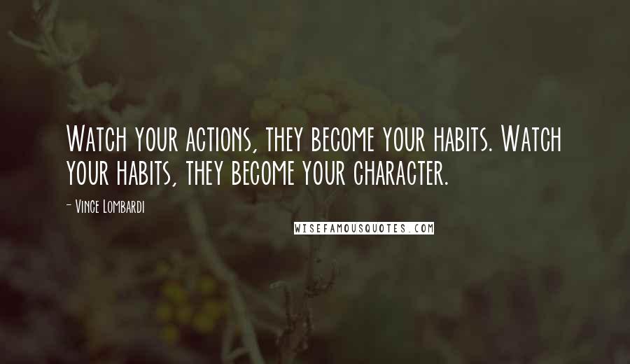 Vince Lombardi Quotes: Watch your actions, they become your habits. Watch your habits, they become your character.