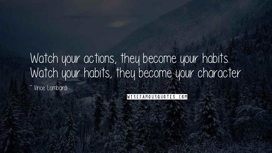 Vince Lombardi Quotes: Watch your actions, they become your habits. Watch your habits, they become your character.