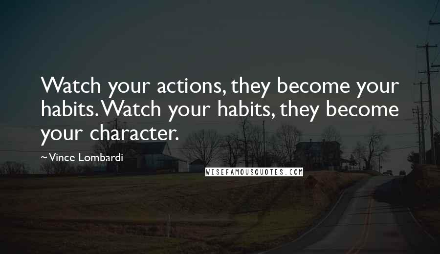 Vince Lombardi Quotes: Watch your actions, they become your habits. Watch your habits, they become your character.