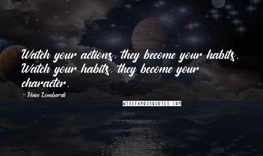 Vince Lombardi Quotes: Watch your actions, they become your habits. Watch your habits, they become your character.