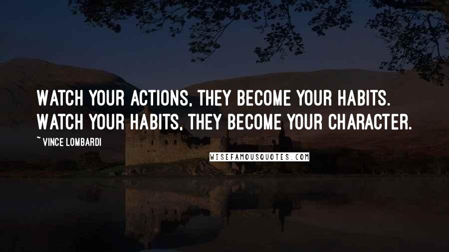 Vince Lombardi Quotes: Watch your actions, they become your habits. Watch your habits, they become your character.