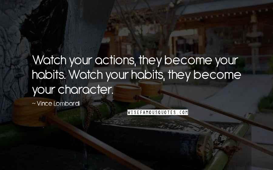 Vince Lombardi Quotes: Watch your actions, they become your habits. Watch your habits, they become your character.