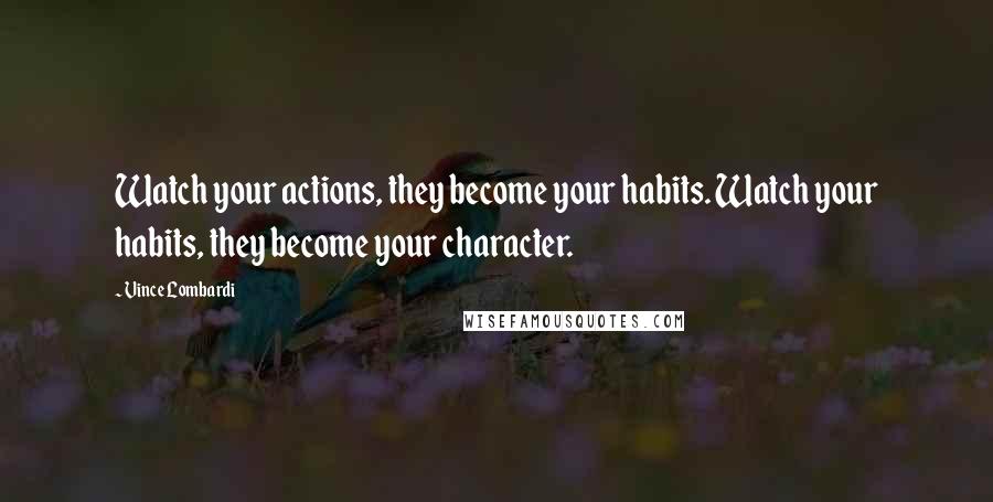 Vince Lombardi Quotes: Watch your actions, they become your habits. Watch your habits, they become your character.