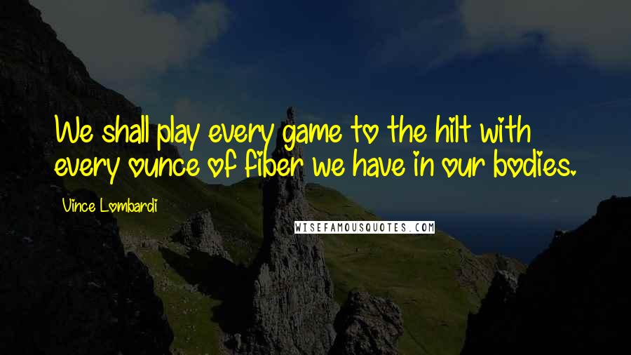 Vince Lombardi Quotes: We shall play every game to the hilt with every ounce of fiber we have in our bodies.