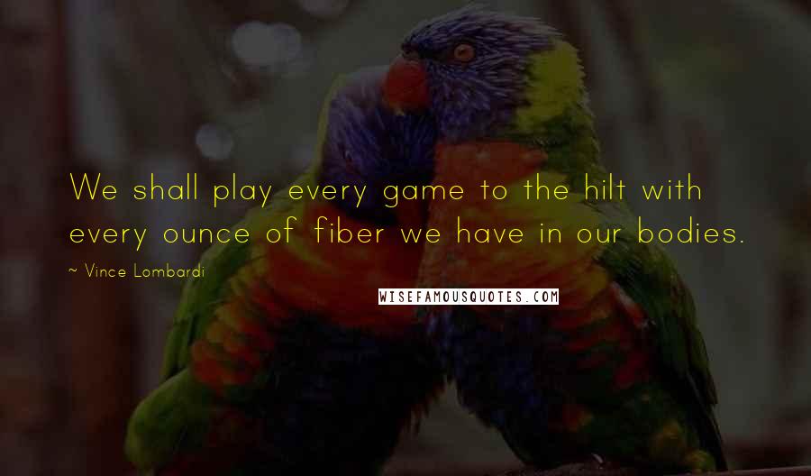 Vince Lombardi Quotes: We shall play every game to the hilt with every ounce of fiber we have in our bodies.