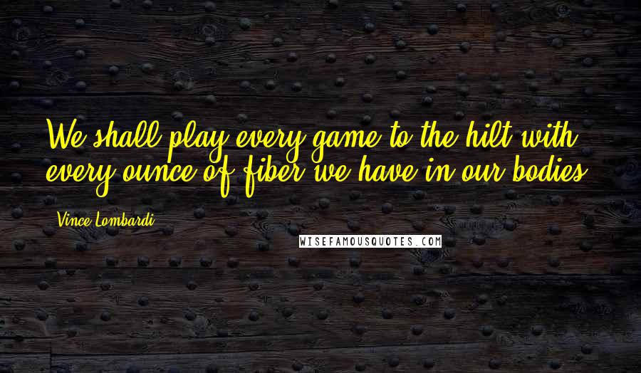 Vince Lombardi Quotes: We shall play every game to the hilt with every ounce of fiber we have in our bodies.