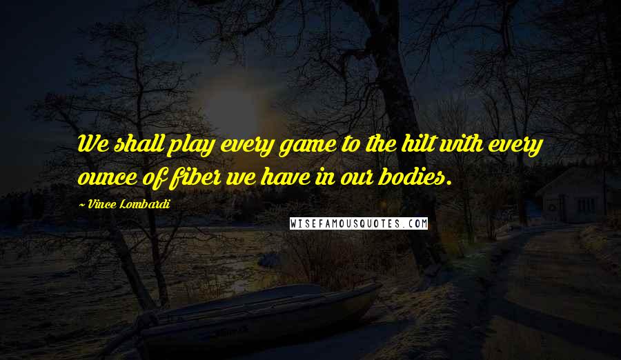 Vince Lombardi Quotes: We shall play every game to the hilt with every ounce of fiber we have in our bodies.