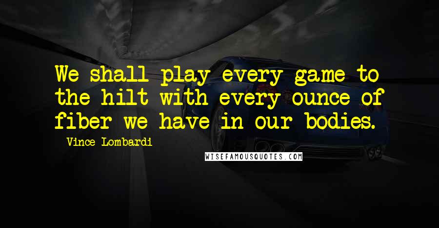 Vince Lombardi Quotes: We shall play every game to the hilt with every ounce of fiber we have in our bodies.