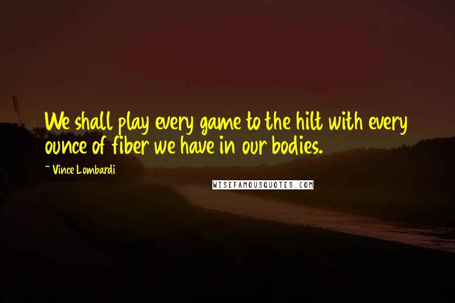 Vince Lombardi Quotes: We shall play every game to the hilt with every ounce of fiber we have in our bodies.