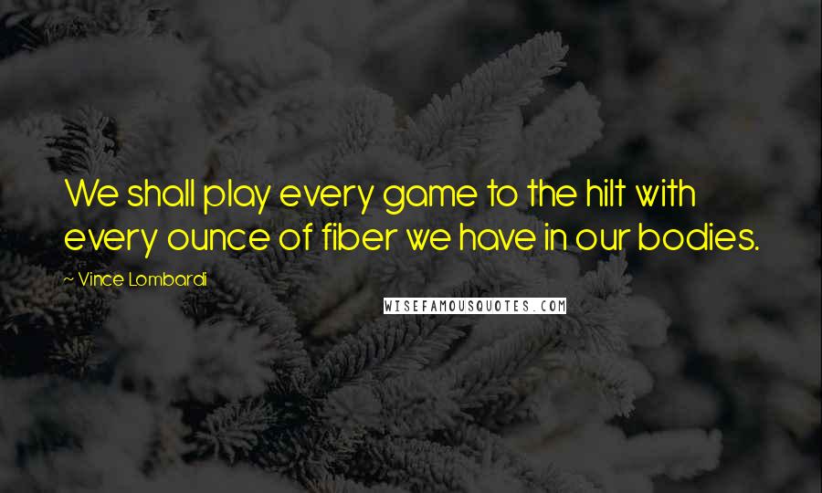 Vince Lombardi Quotes: We shall play every game to the hilt with every ounce of fiber we have in our bodies.