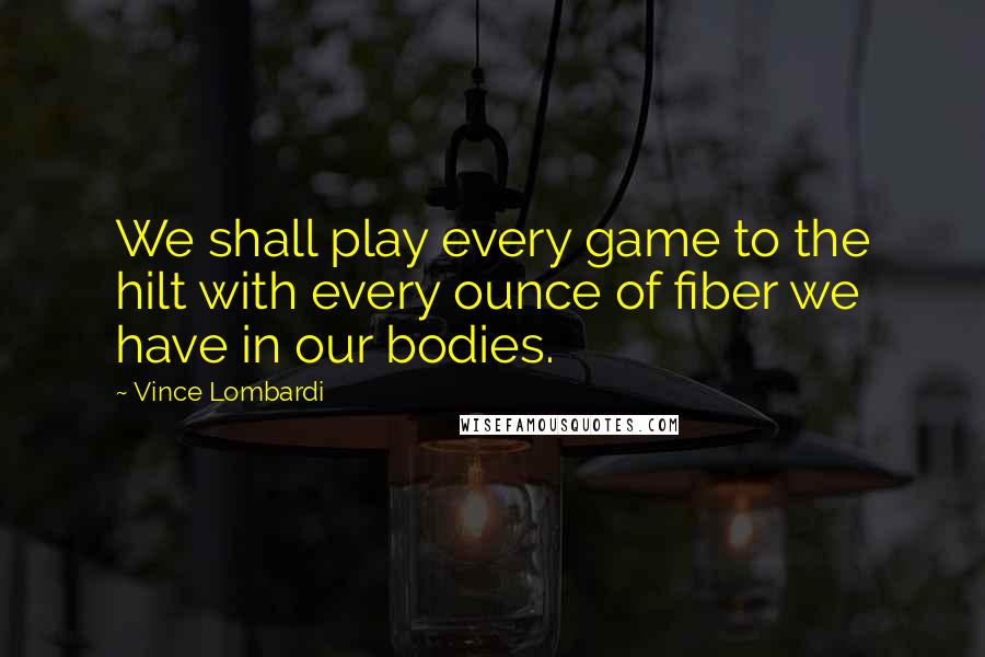 Vince Lombardi Quotes: We shall play every game to the hilt with every ounce of fiber we have in our bodies.