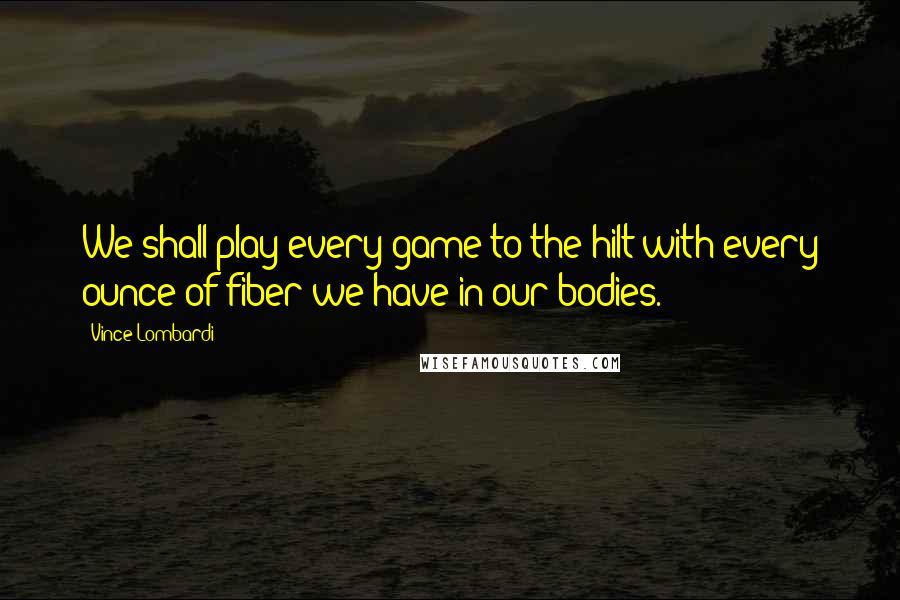 Vince Lombardi Quotes: We shall play every game to the hilt with every ounce of fiber we have in our bodies.