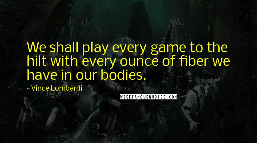 Vince Lombardi Quotes: We shall play every game to the hilt with every ounce of fiber we have in our bodies.