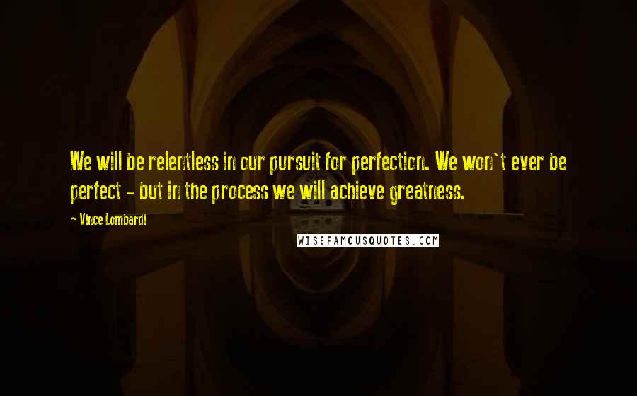 Vince Lombardi Quotes: We will be relentless in our pursuit for perfection. We won't ever be perfect - but in the process we will achieve greatness.