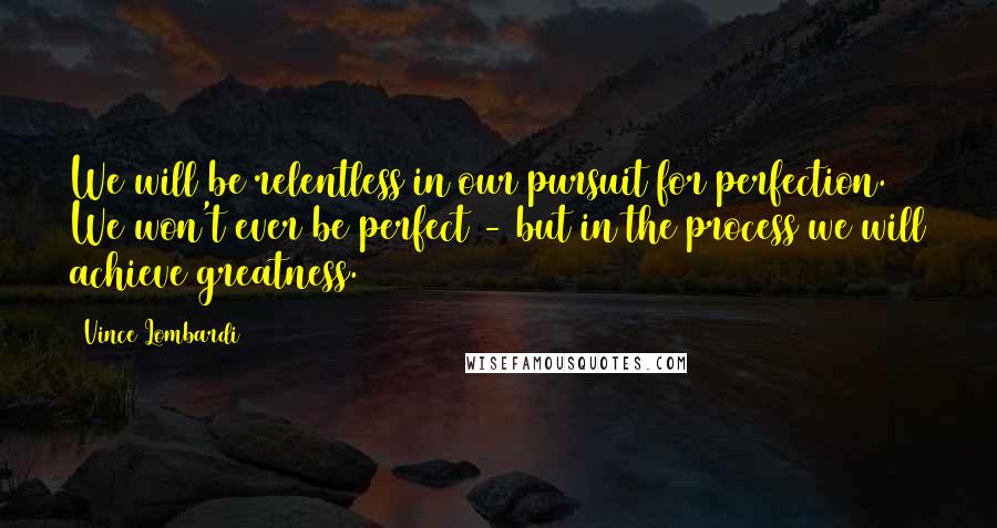 Vince Lombardi Quotes: We will be relentless in our pursuit for perfection. We won't ever be perfect - but in the process we will achieve greatness.