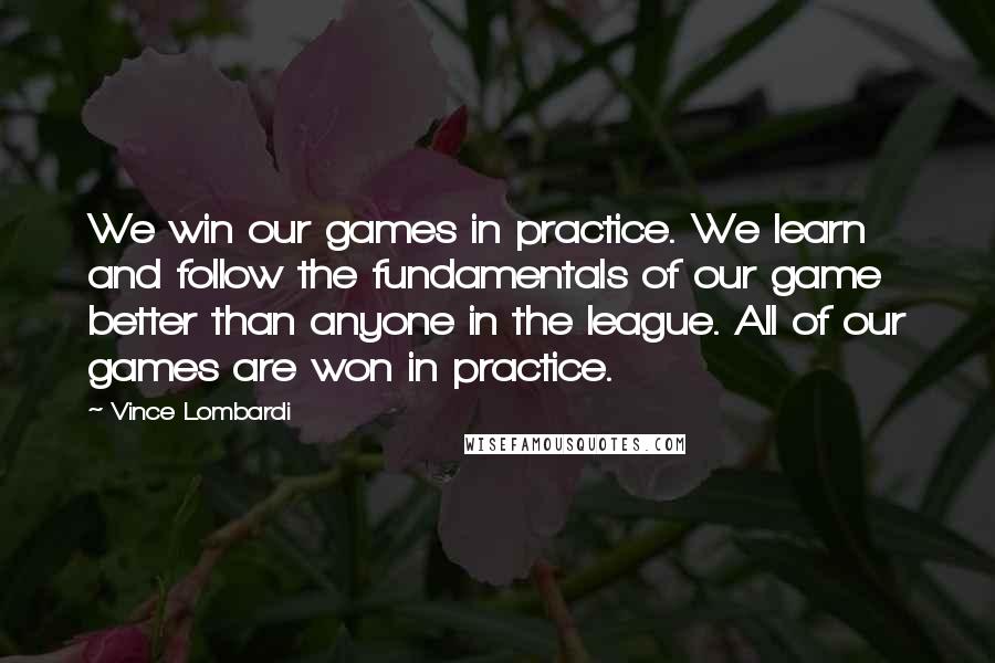 Vince Lombardi Quotes: We win our games in practice. We learn and follow the fundamentals of our game better than anyone in the league. All of our games are won in practice.