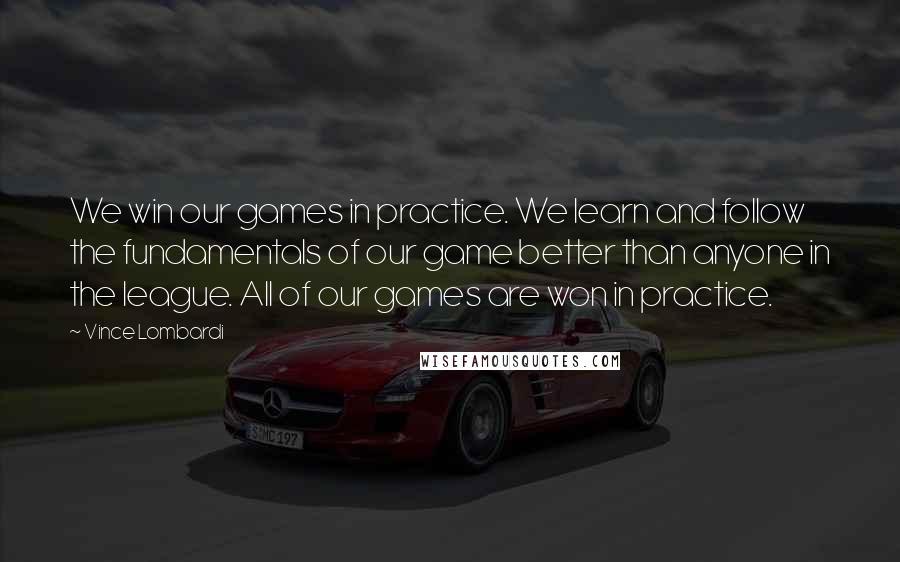 Vince Lombardi Quotes: We win our games in practice. We learn and follow the fundamentals of our game better than anyone in the league. All of our games are won in practice.
