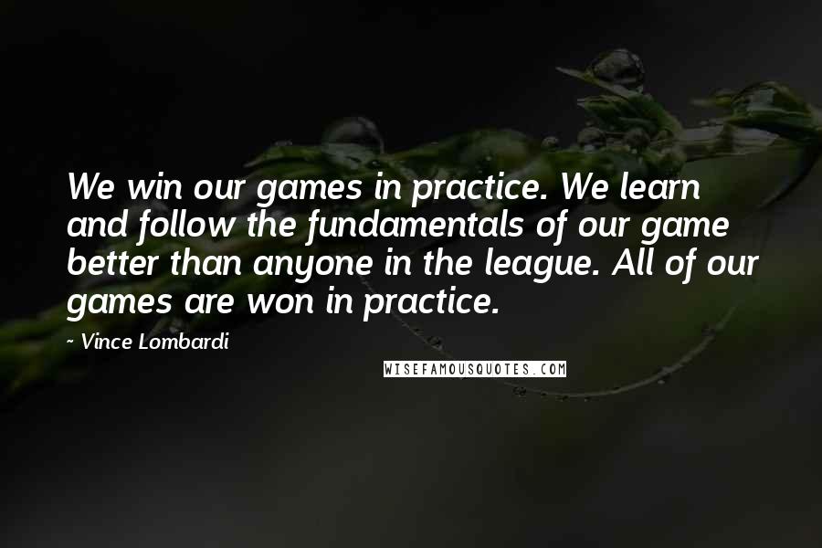 Vince Lombardi Quotes: We win our games in practice. We learn and follow the fundamentals of our game better than anyone in the league. All of our games are won in practice.