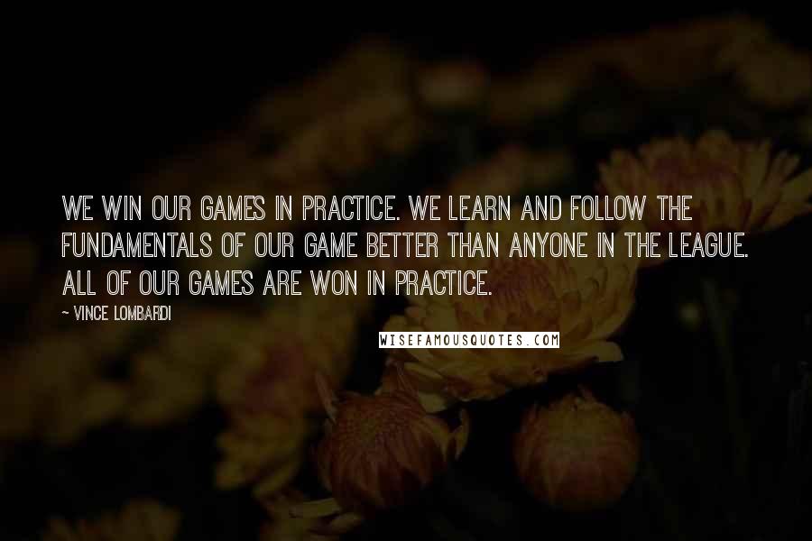 Vince Lombardi Quotes: We win our games in practice. We learn and follow the fundamentals of our game better than anyone in the league. All of our games are won in practice.