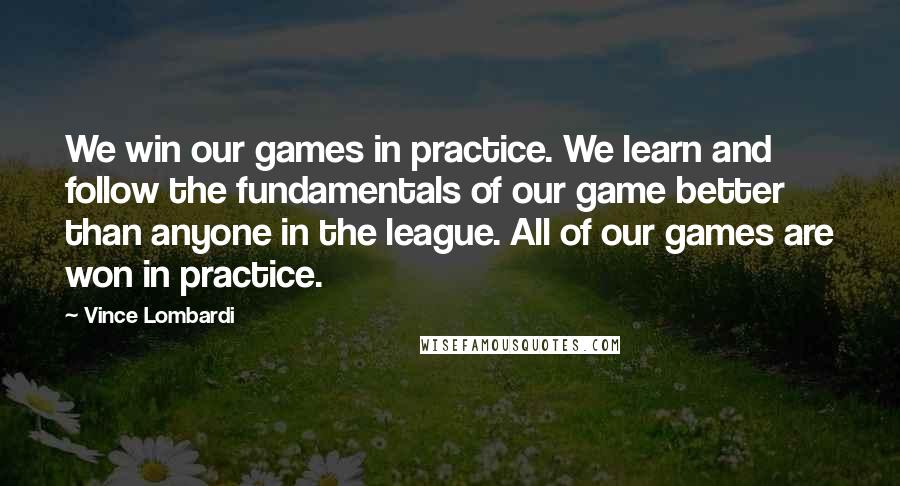 Vince Lombardi Quotes: We win our games in practice. We learn and follow the fundamentals of our game better than anyone in the league. All of our games are won in practice.