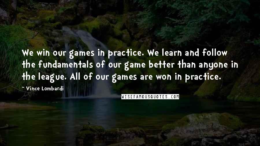Vince Lombardi Quotes: We win our games in practice. We learn and follow the fundamentals of our game better than anyone in the league. All of our games are won in practice.