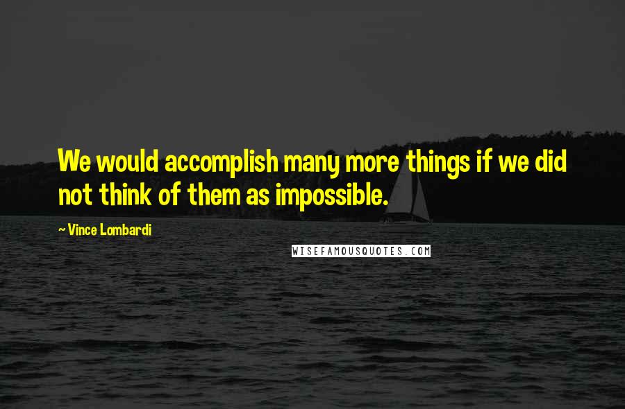 Vince Lombardi Quotes: We would accomplish many more things if we did not think of them as impossible.