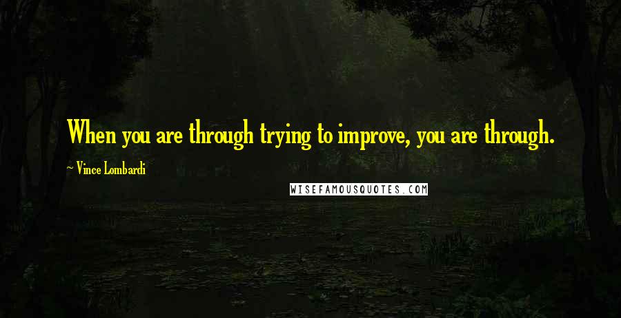 Vince Lombardi Quotes: When you are through trying to improve, you are through.