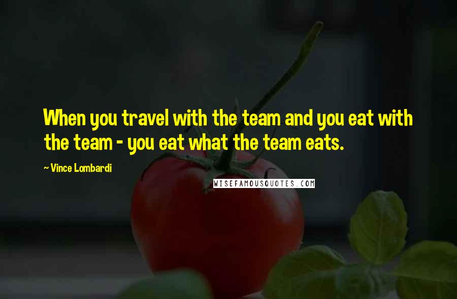Vince Lombardi Quotes: When you travel with the team and you eat with the team - you eat what the team eats.