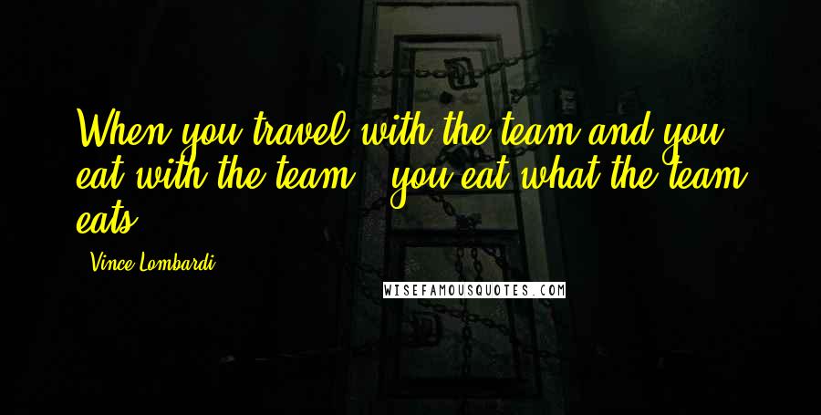Vince Lombardi Quotes: When you travel with the team and you eat with the team - you eat what the team eats.