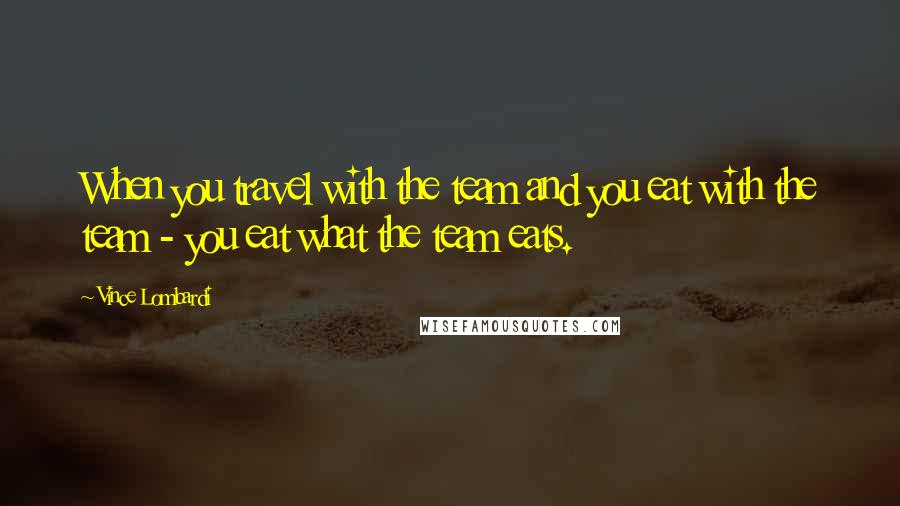 Vince Lombardi Quotes: When you travel with the team and you eat with the team - you eat what the team eats.