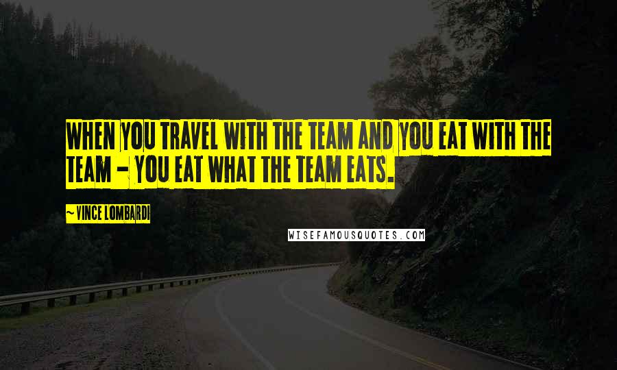 Vince Lombardi Quotes: When you travel with the team and you eat with the team - you eat what the team eats.