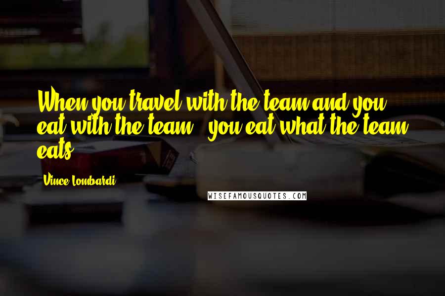 Vince Lombardi Quotes: When you travel with the team and you eat with the team - you eat what the team eats.