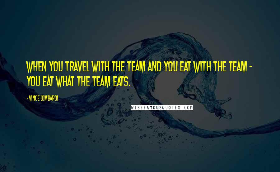 Vince Lombardi Quotes: When you travel with the team and you eat with the team - you eat what the team eats.