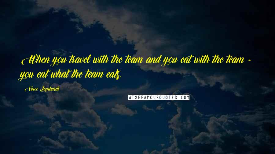 Vince Lombardi Quotes: When you travel with the team and you eat with the team - you eat what the team eats.