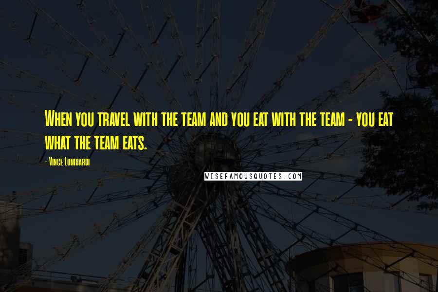 Vince Lombardi Quotes: When you travel with the team and you eat with the team - you eat what the team eats.