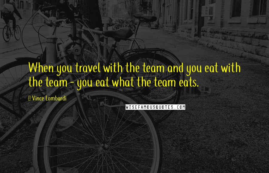 Vince Lombardi Quotes: When you travel with the team and you eat with the team - you eat what the team eats.