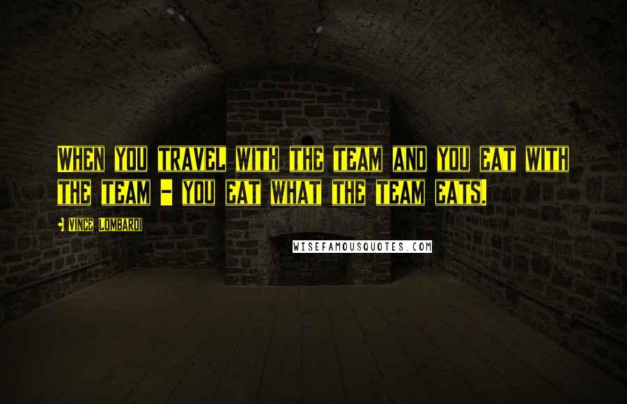 Vince Lombardi Quotes: When you travel with the team and you eat with the team - you eat what the team eats.