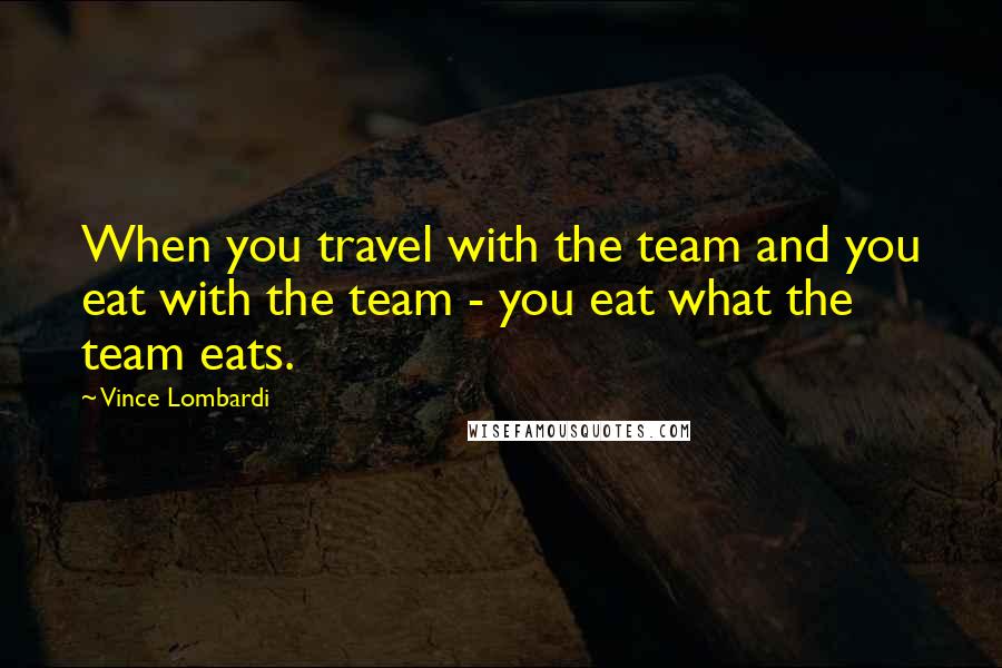 Vince Lombardi Quotes: When you travel with the team and you eat with the team - you eat what the team eats.