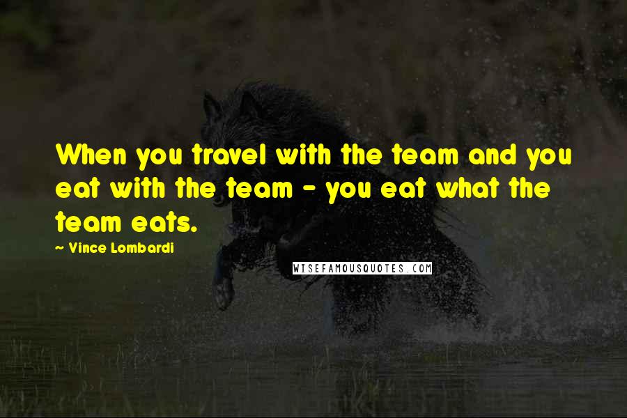 Vince Lombardi Quotes: When you travel with the team and you eat with the team - you eat what the team eats.