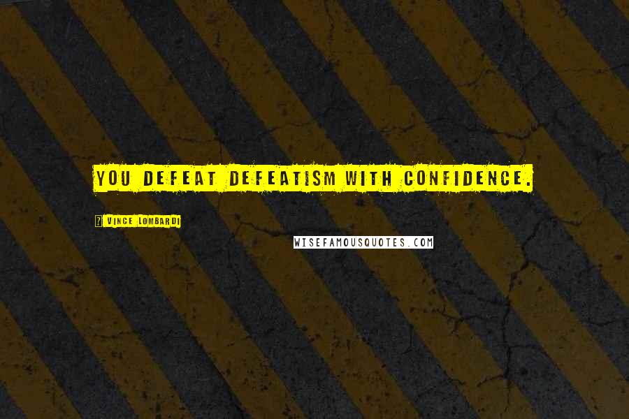 Vince Lombardi Quotes: You defeat defeatism with confidence.