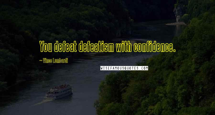 Vince Lombardi Quotes: You defeat defeatism with confidence.
