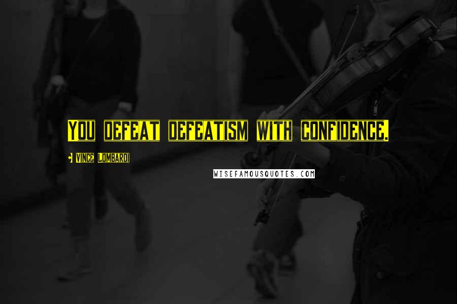 Vince Lombardi Quotes: You defeat defeatism with confidence.