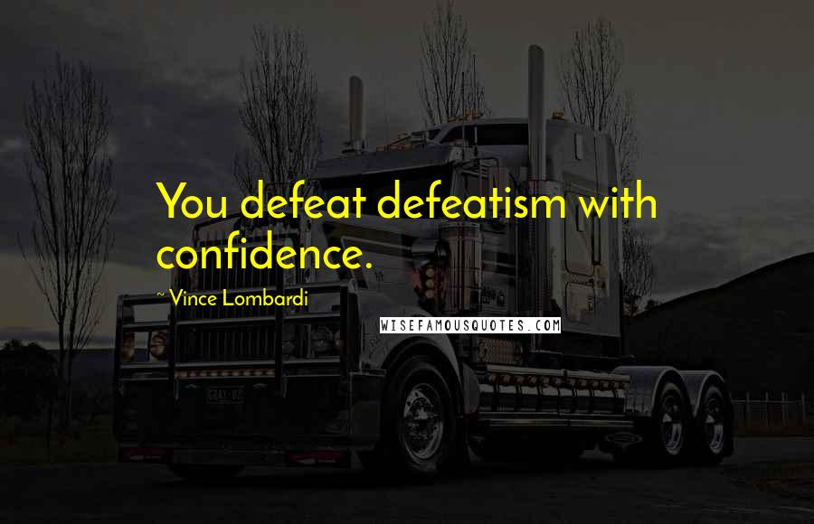 Vince Lombardi Quotes: You defeat defeatism with confidence.