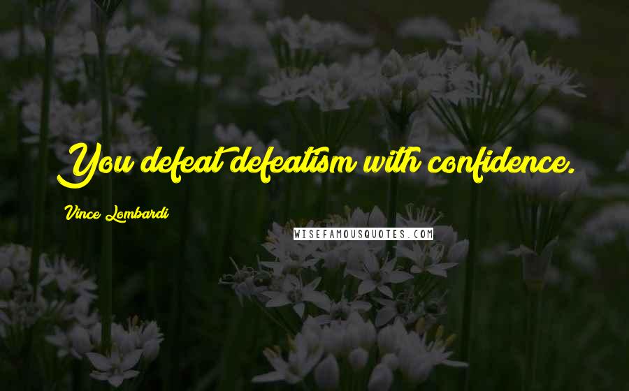 Vince Lombardi Quotes: You defeat defeatism with confidence.